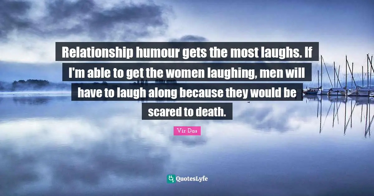 Relationship humour gets the most laughs. If I'm able to get the women laughing, men will have to laugh along because they would be scared to death.