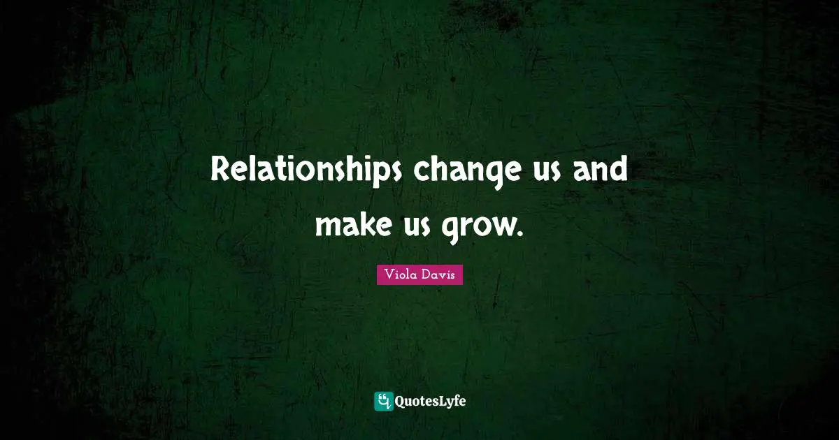 Relationships change us and make us grow.