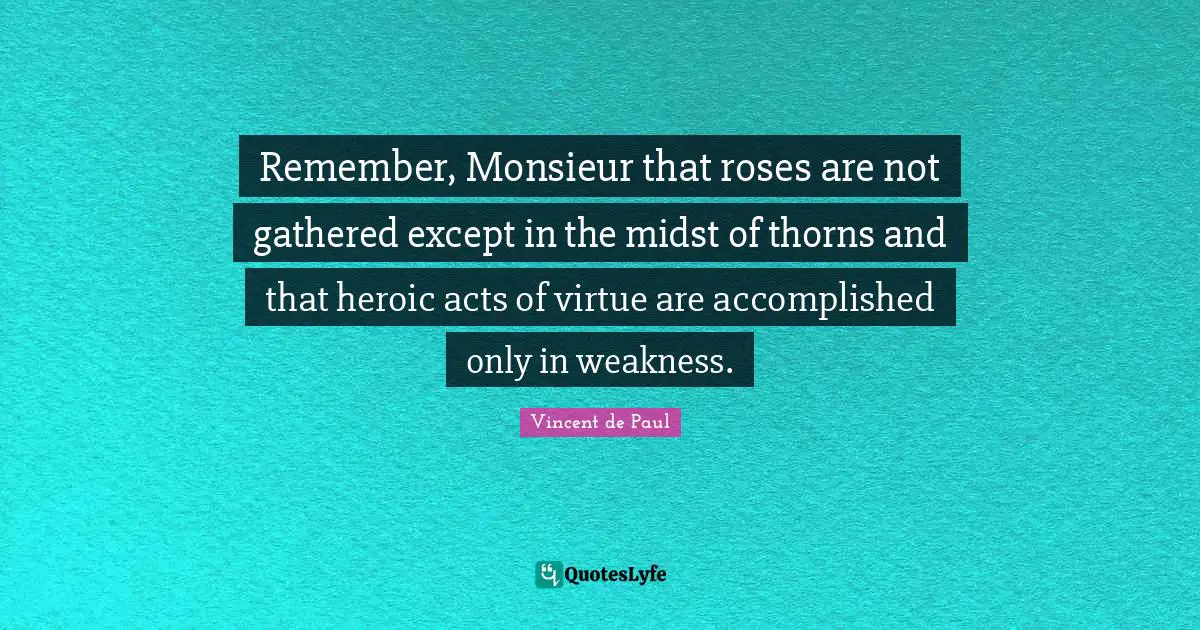 Remember, Monsieur that roses are not gathered except in the midst of thorns and that heroic acts of virtue are accomplished only in weakness.