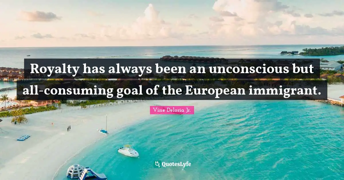Vine Deloria Jr. Quotes: "Royalty has always been an unconscious but all-consuming goal of the European immigrant."