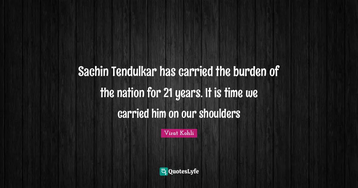 Shoulders Quotes: "Sachin Tendulkar has carried the burden of the nation for 21 years. It is time we carried him on our shoulders"