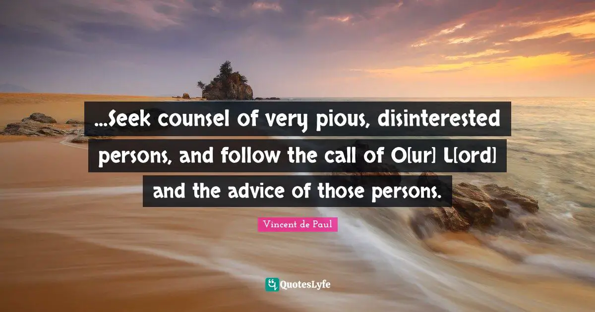 ...Seek counsel of very pious, disinterested persons, and follow the call of O[ur] L[ord] and the advice of those persons.