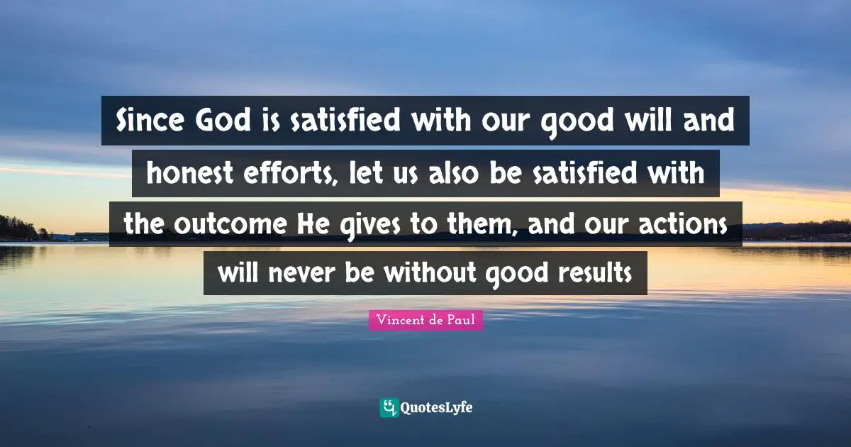 Our Actions Quotes: "Since God is satisfied with our good will and honest efforts, let us also be satisfied with the outcome He gives to them, and our actions will never be without good results"