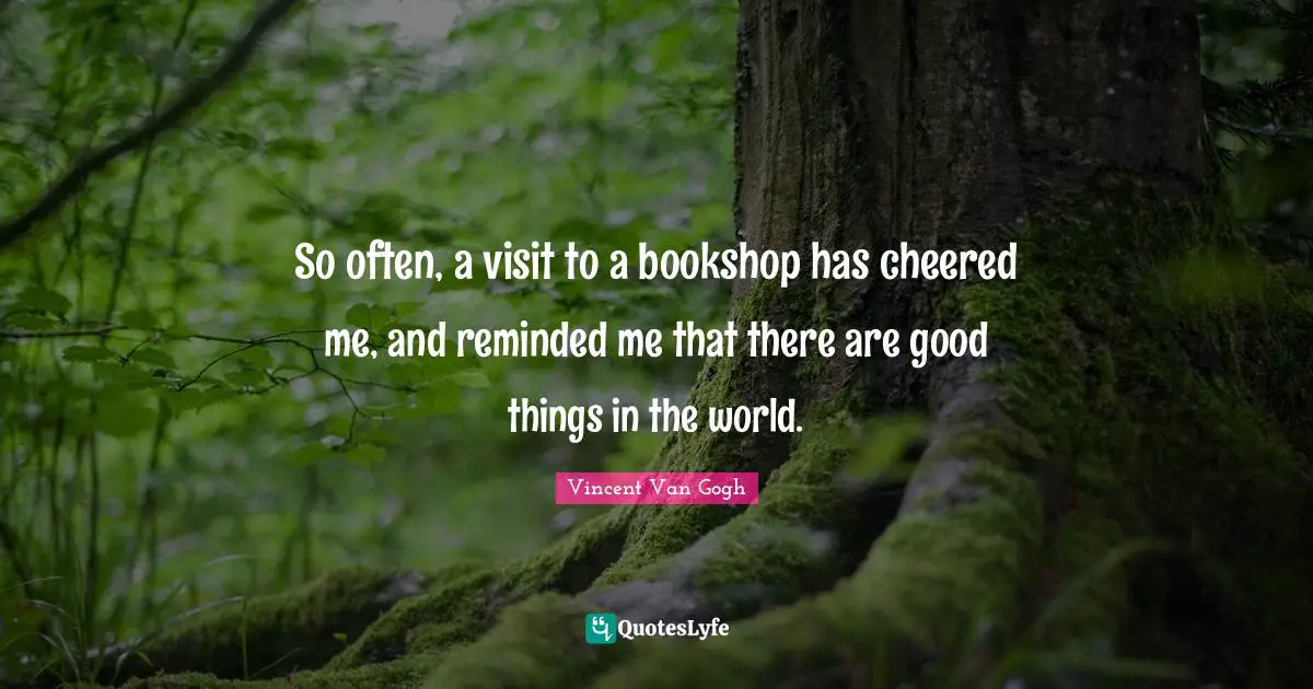Vincent Van Gogh Quotes: "So often, a visit to a bookshop has cheered me, and reminded me that there are good things in the world."