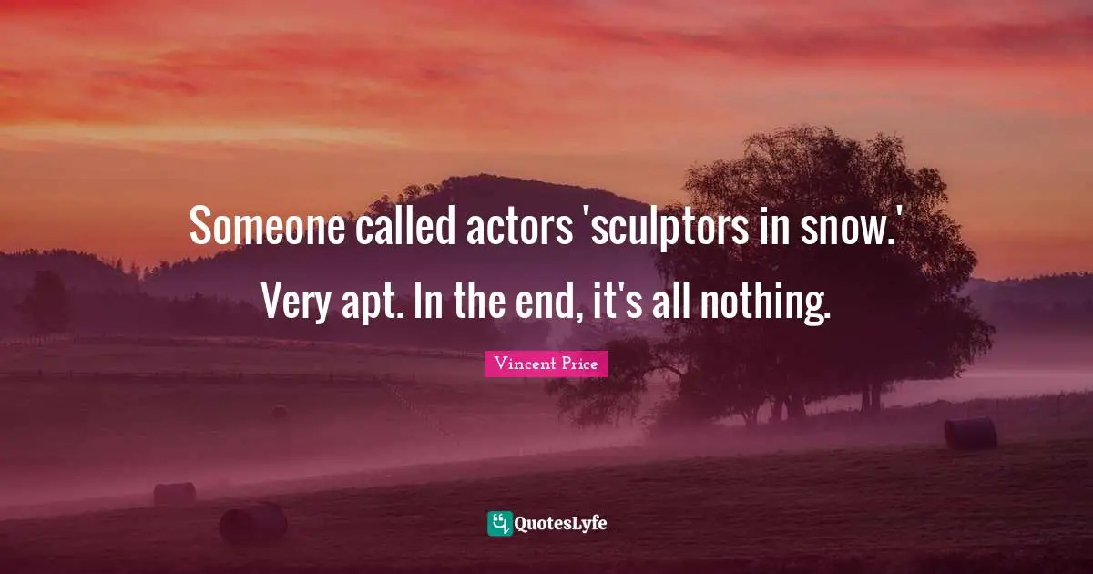 Sculptors Quotes: "Someone called actors 'sculptors in snow.' Very apt. In the end, it's all nothing."
