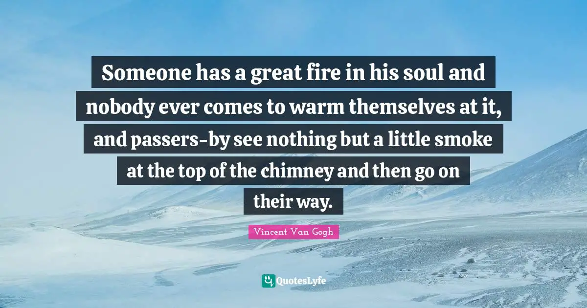 Someone has a great fire in his soul and nobody ever comes to warm themselves at it, and passers-by see nothing but a little smoke at the top of the chimney and then go on their way.