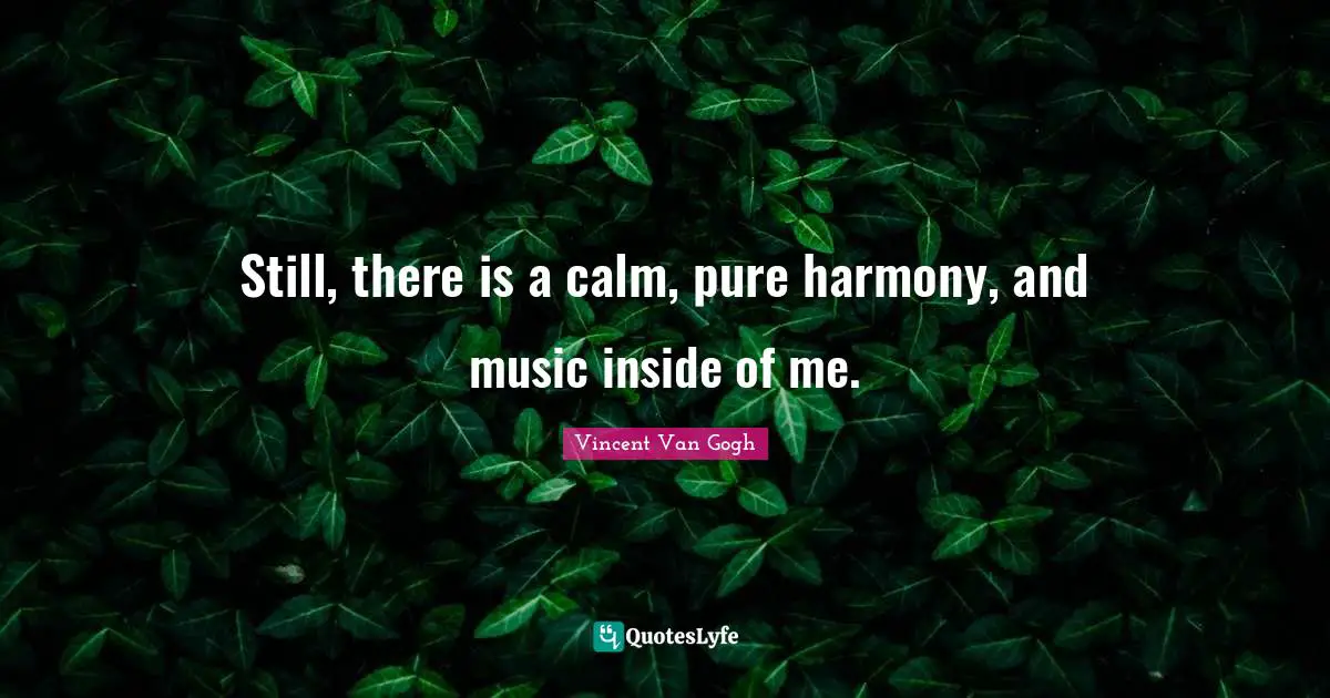 Still, there is a calm, pure harmony, and music inside of me.