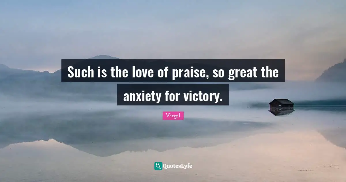 Such is the love of praise, so great the anxiety for victory.