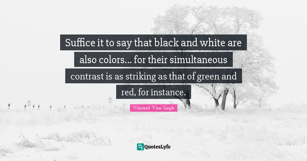 Instance Quotes: "Suffice it to say that black and white are also colors... for their simultaneous contrast is as striking as that of green and red, for instance."