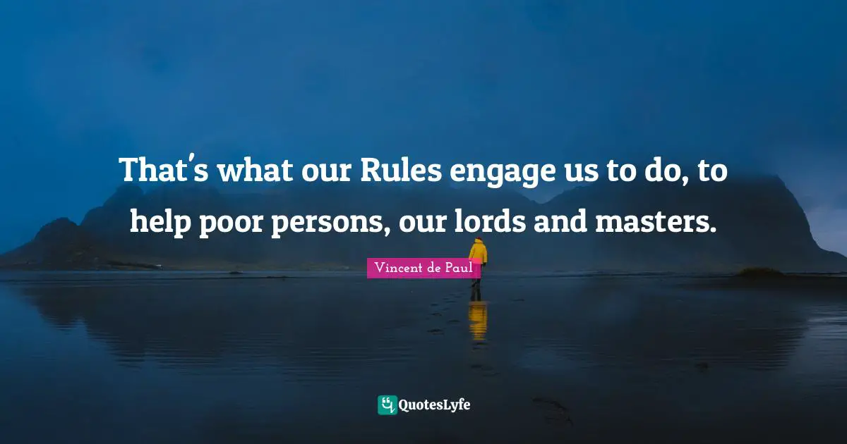 That's what our Rules engage us to do, to help poor persons, our lords and masters.