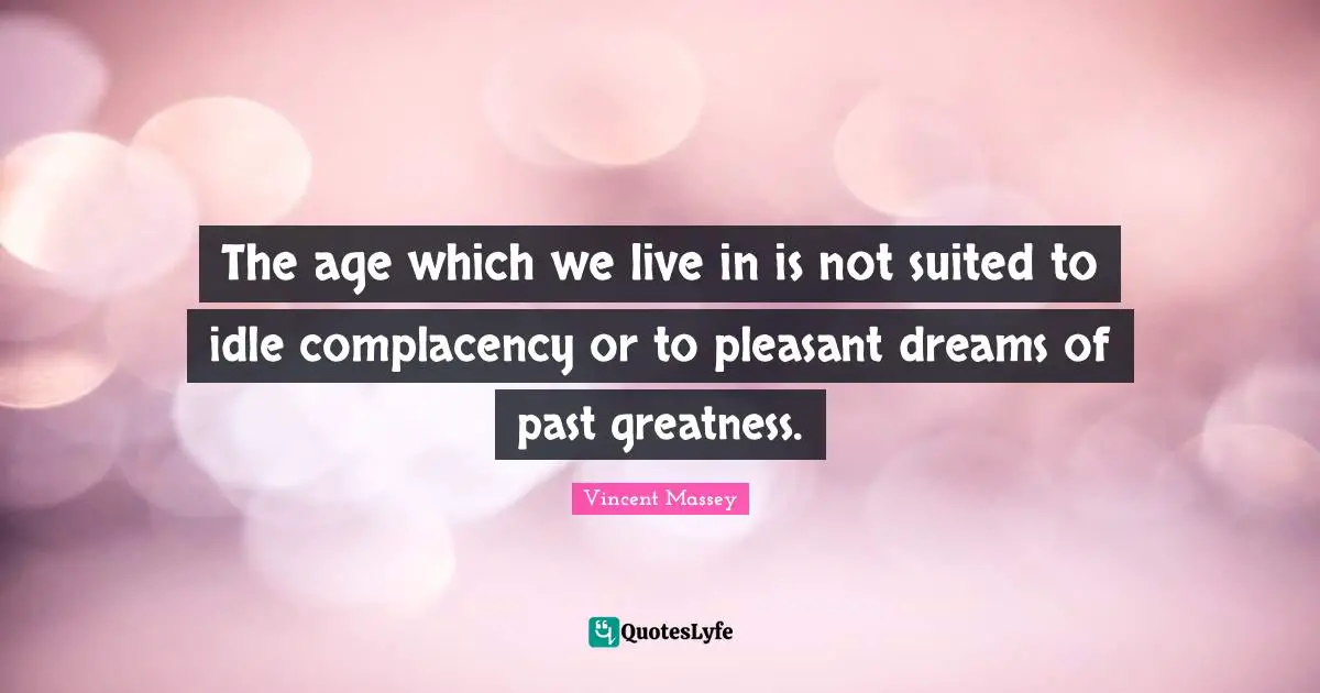 The age which we live in is not suited to idle complacency or to pleasant dreams of past greatness.