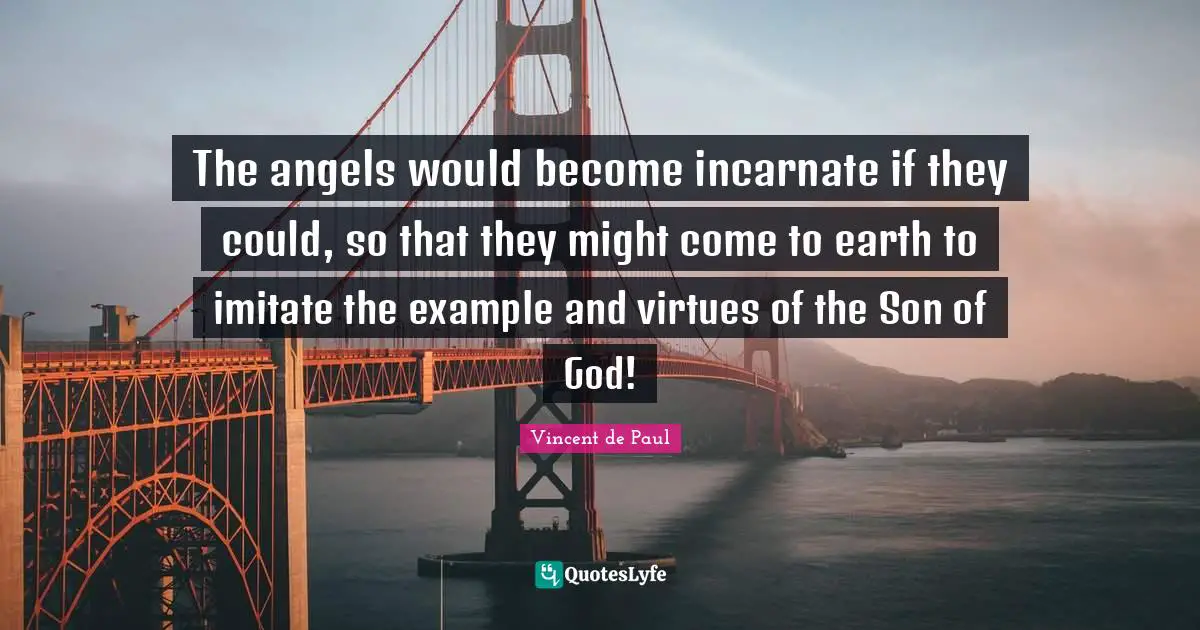 The angels would become incarnate if they could, so that they might come to earth to imitate the example and virtues of the Son of God!