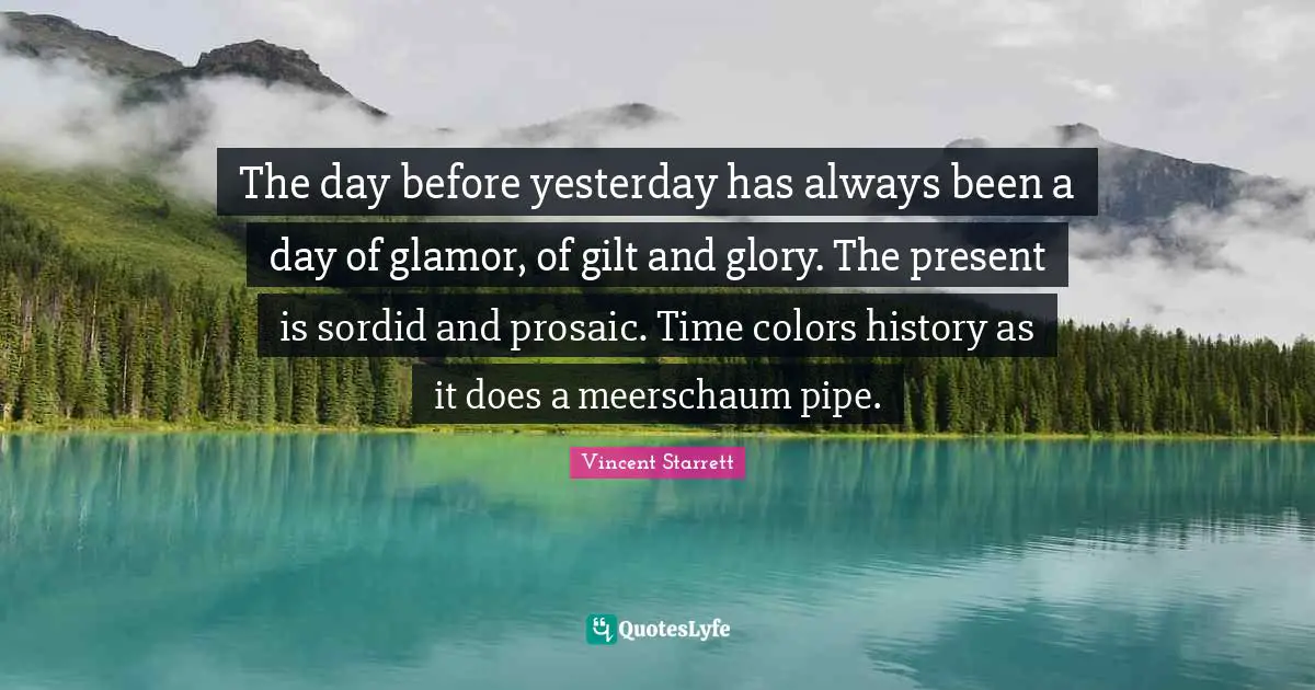 The day before yesterday has always been a day of glamor, of gilt and glory. The present is sordid and prosaic. Time colors history as it does a meerschaum pipe.