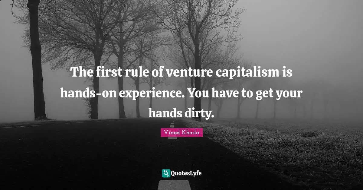 The first rule of venture capitalism is hands-on experience. You have to get your hands dirty.