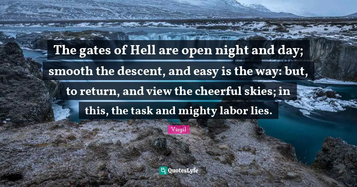 Descent Quotes: "The gates of Hell are open night and day; smooth the descent, and easy is the way: but, to return, and view the cheerful skies; in this, the task and mighty labor lies."