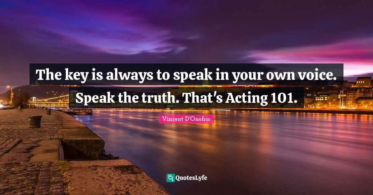 The key is always to speak in your own voice. Speak the truth. That's Acting 101.