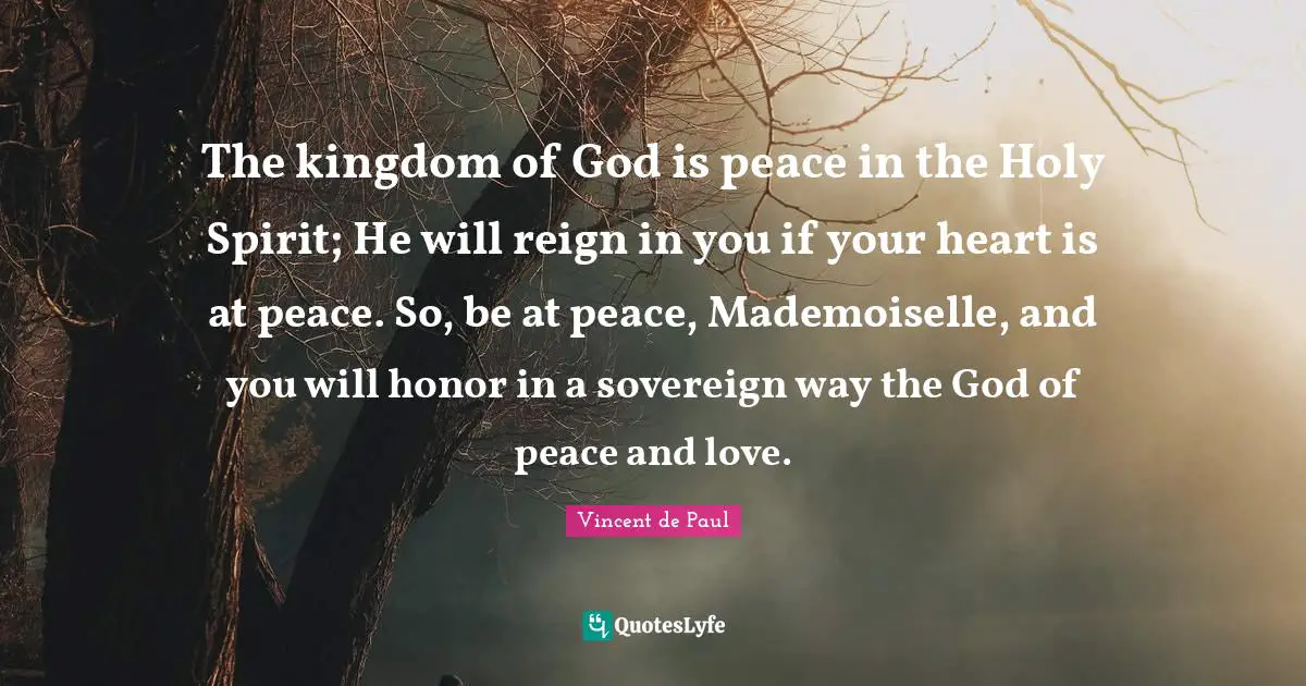 The kingdom of God is peace in the Holy Spirit; He will reign in you if your heart is at peace. So, be at peace, Mademoiselle, and you will honor in a sovereign way the God of peace and love.