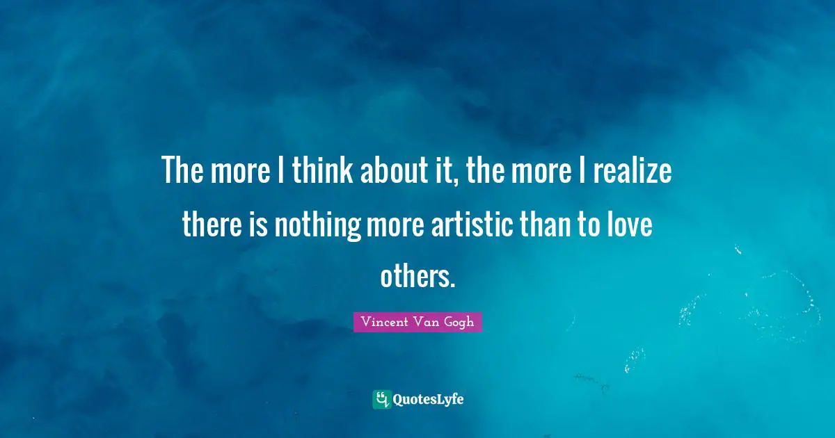 The more I think about it, the more I realize there is nothing more artistic than to love others.