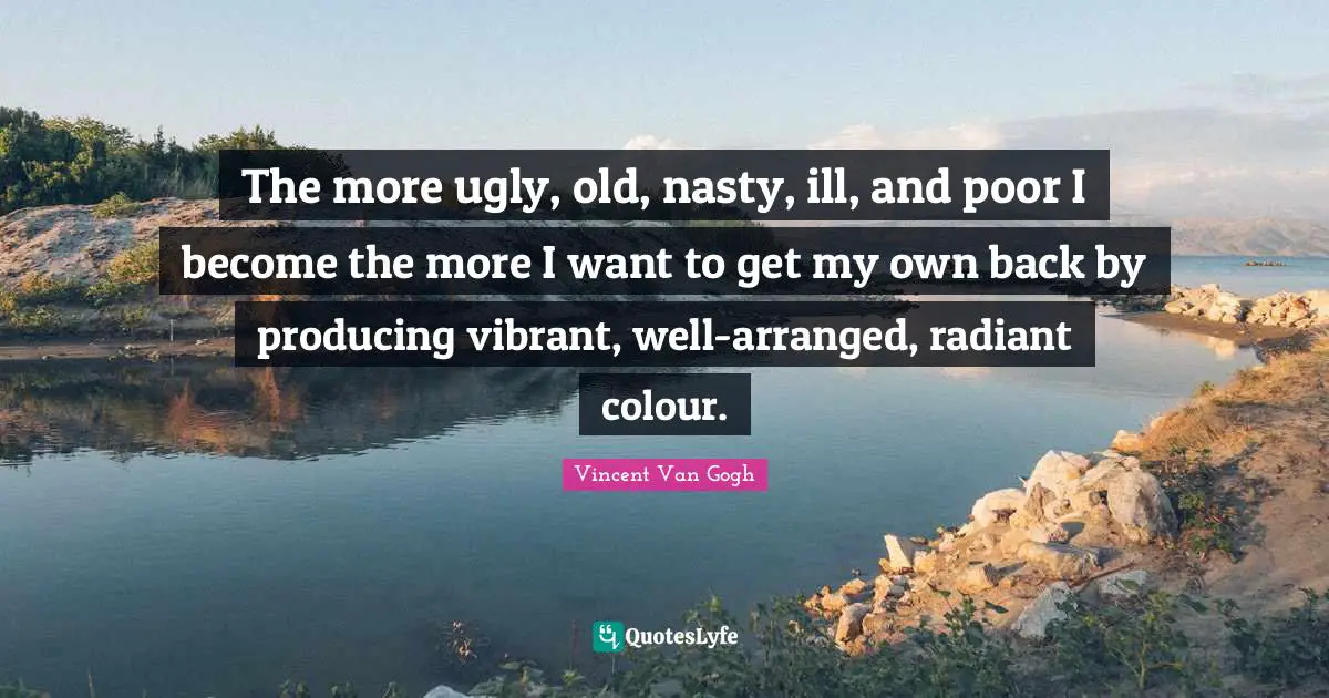 The more ugly, old, nasty, ill, and poor I become the more I want to get my own back by producing vibrant, well-arranged, radiant colour.