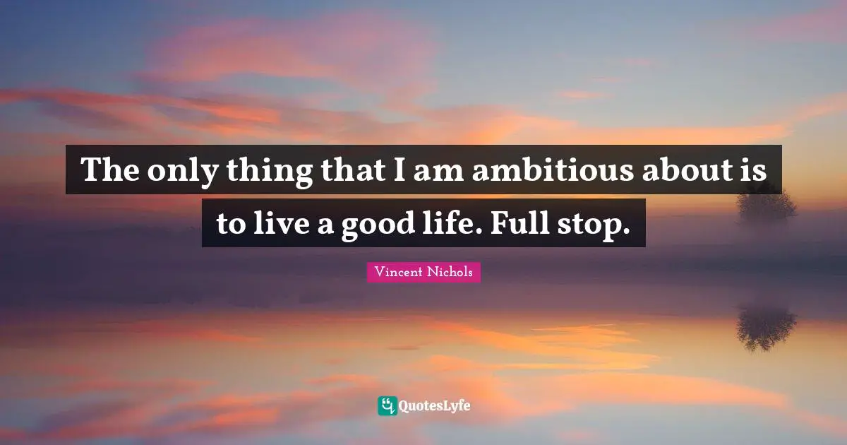 Vincent Nichols Quotes: "The only thing that I am ambitious about is to live a good life. Full stop."