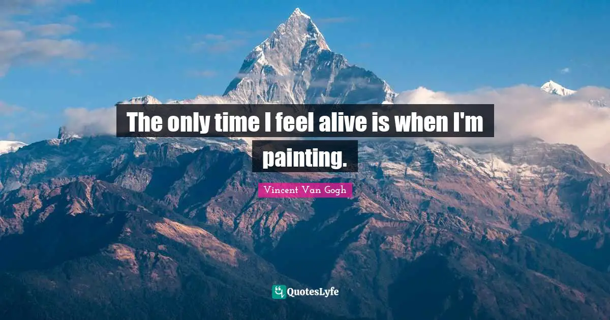 Vincent Van Gogh Quotes: "The only time I feel alive is when I'm painting."