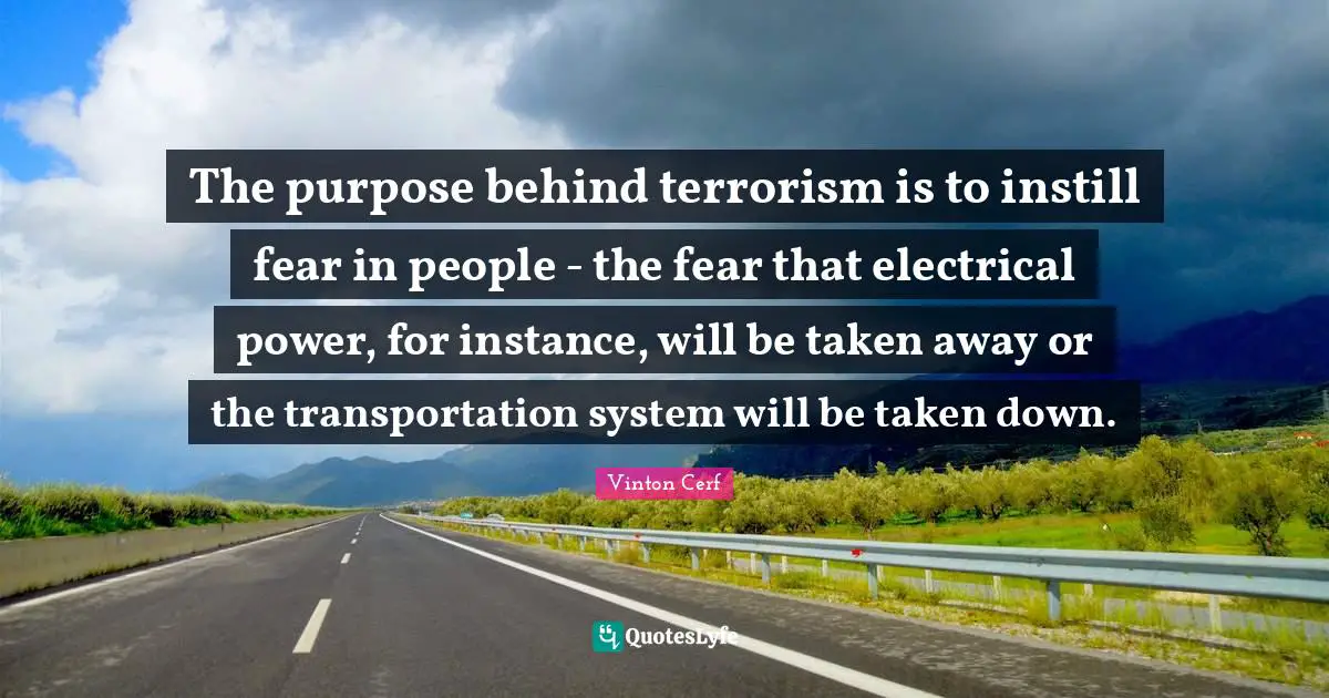 Instance Quotes: "The purpose behind terrorism is to instill fear in people - the fear that electrical power, for instance, will be taken away or the transportation system will be taken down."