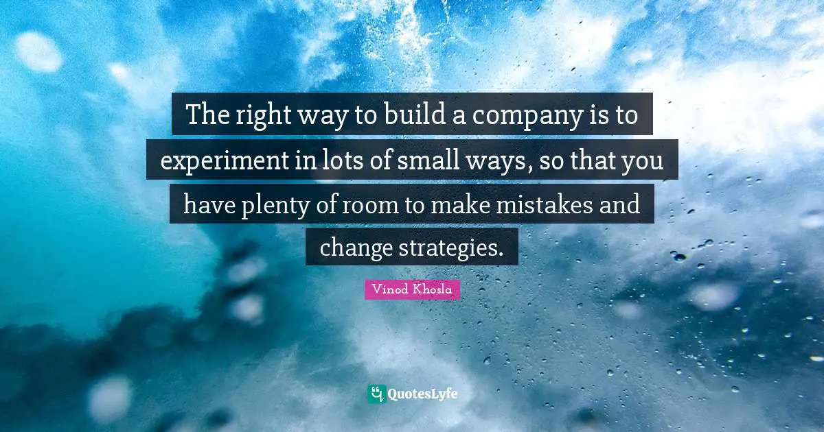 The right way to build a company is to experiment in lots of small ways, so that you have plenty of room to make mistakes and change strategies.