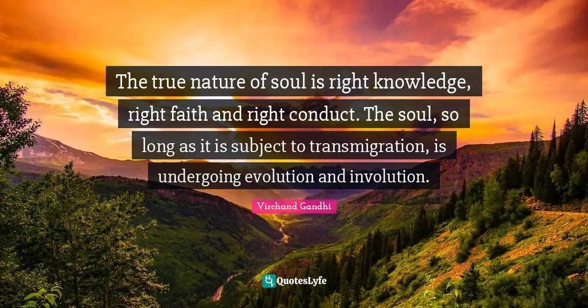 The true nature of soul is right knowledge, right faith and right conduct. The soul, so long as it is subject to transmigration, is undergoing evolution and involution.