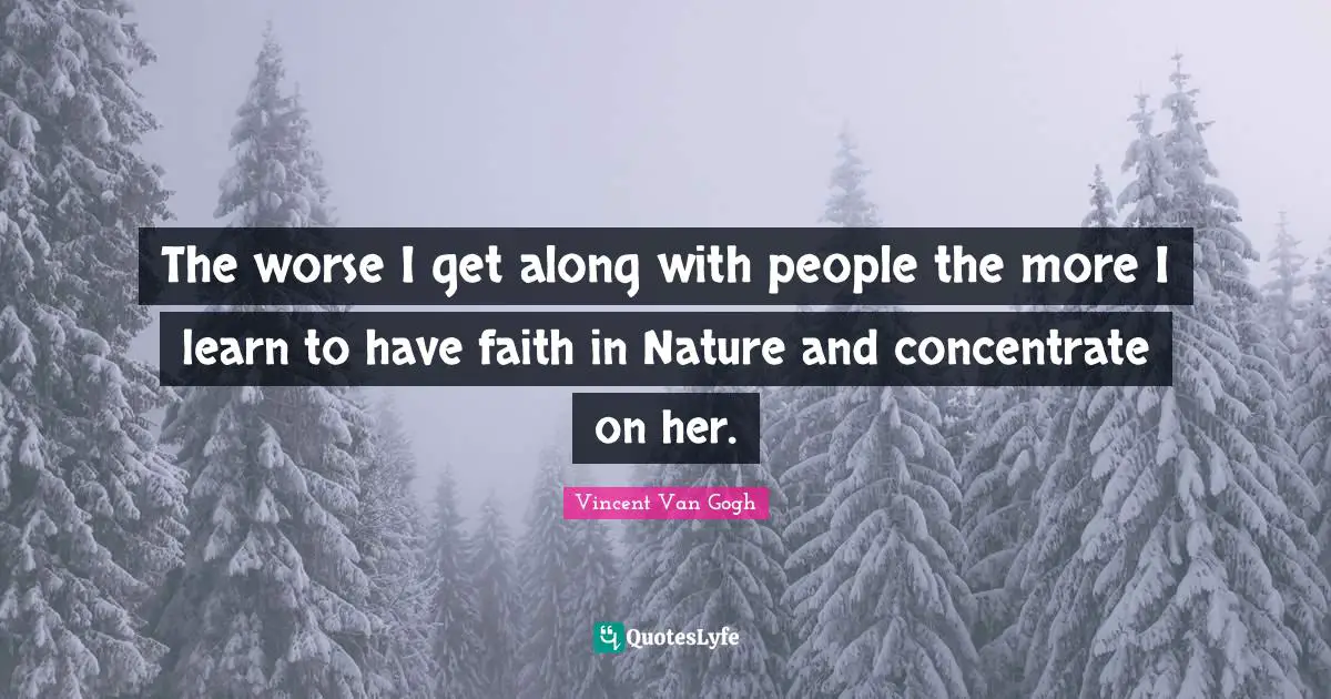 The worse I get along with people the more I learn to have faith in Nature and concentrate on her.