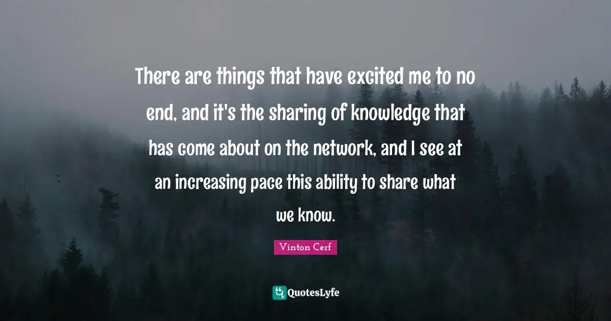 There are things that have excited me to no end, and it's the sharing of knowledge that has come about on the network, and I see at an increasing pace this ability to share what we know.