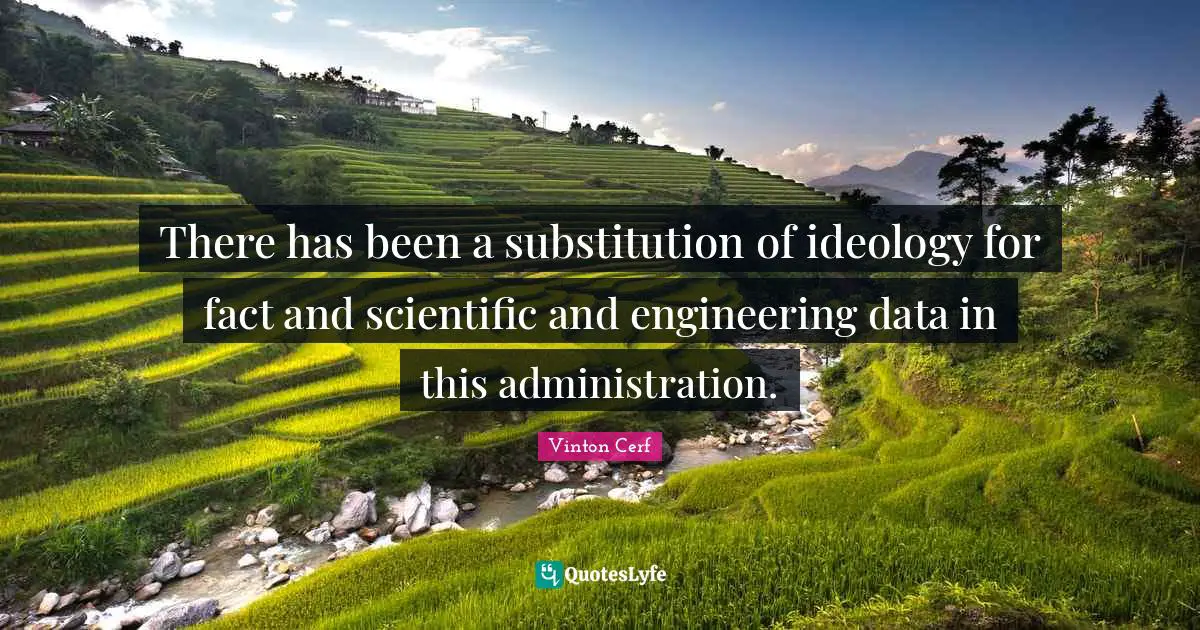 There has been a substitution of ideology for fact and scientific and engineering data in this administration.