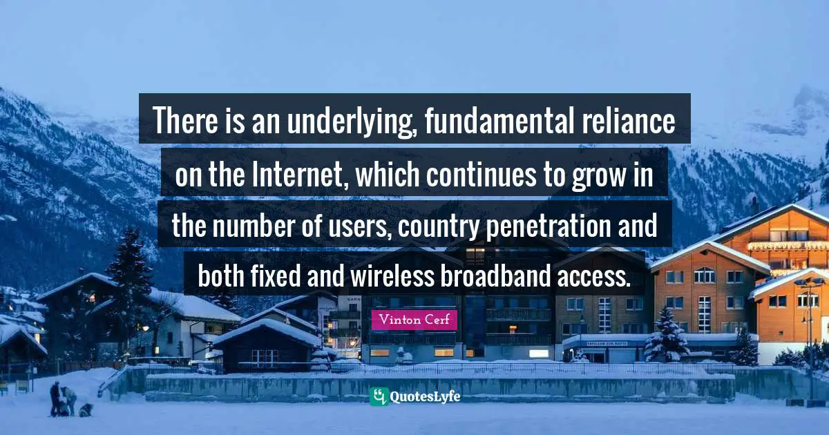 There is an underlying, fundamental reliance on the Internet, which continues to grow in the number of users, country penetration and both fixed and wireless broadband access.