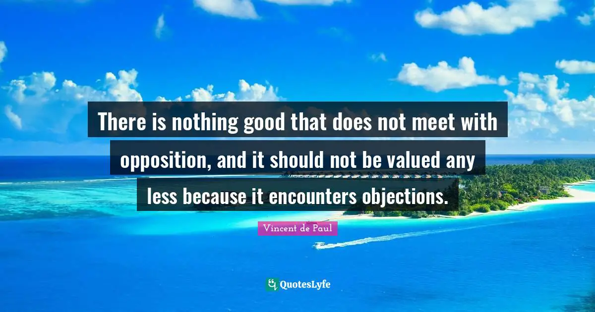 There is nothing good that does not meet with opposition, and it should not be valued any less because it encounters objections.