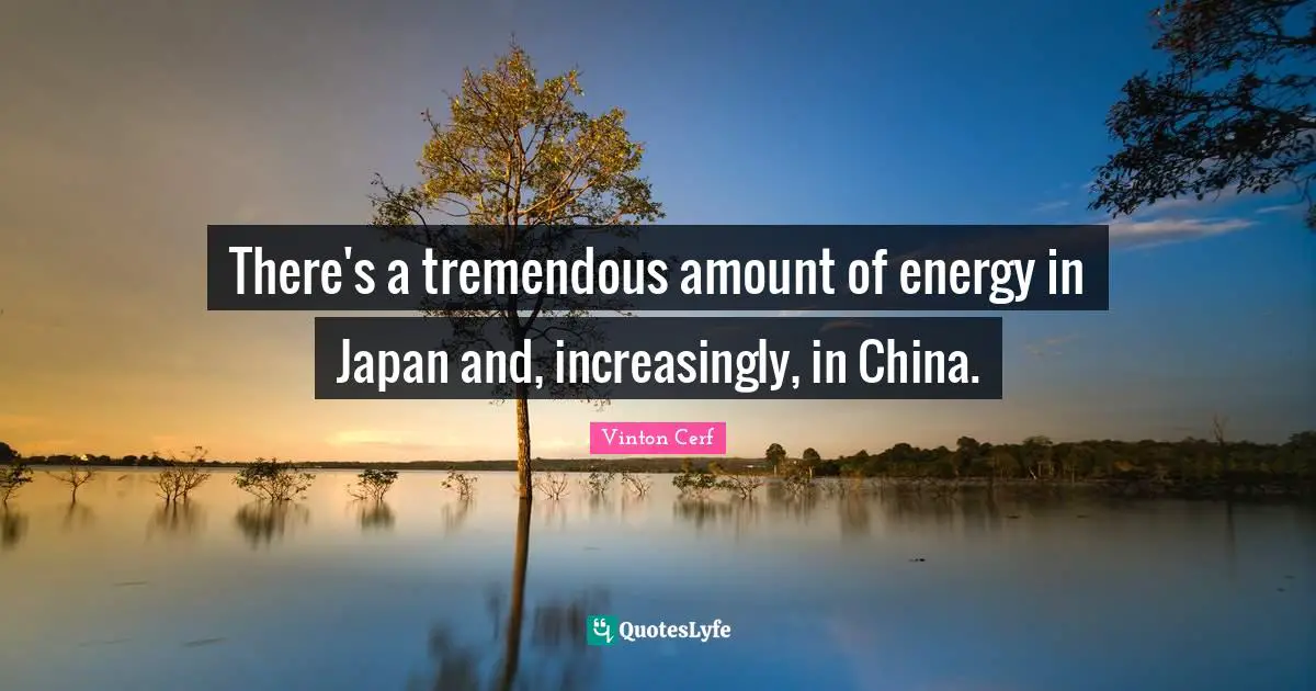There's a tremendous amount of energy in Japan and, increasingly, in China.