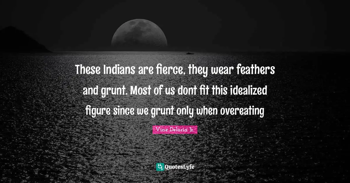 Vine Deloria Jr. Quotes: "These Indians are fierce, they wear feathers and grunt. Most of us dont fit this idealized figure since we grunt only when overeating"