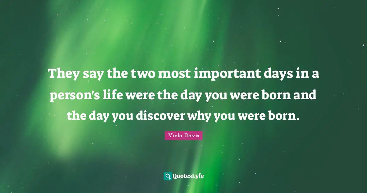 They say the two most important days in a person's life were the day you were born and the day you discover why you were born.