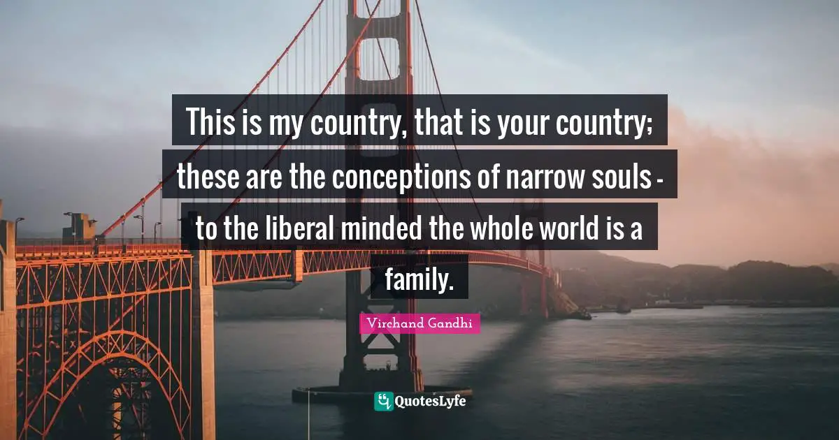 This is my country, that is your country; these are the conceptions of narrow souls - to the liberal minded the whole world is a family.