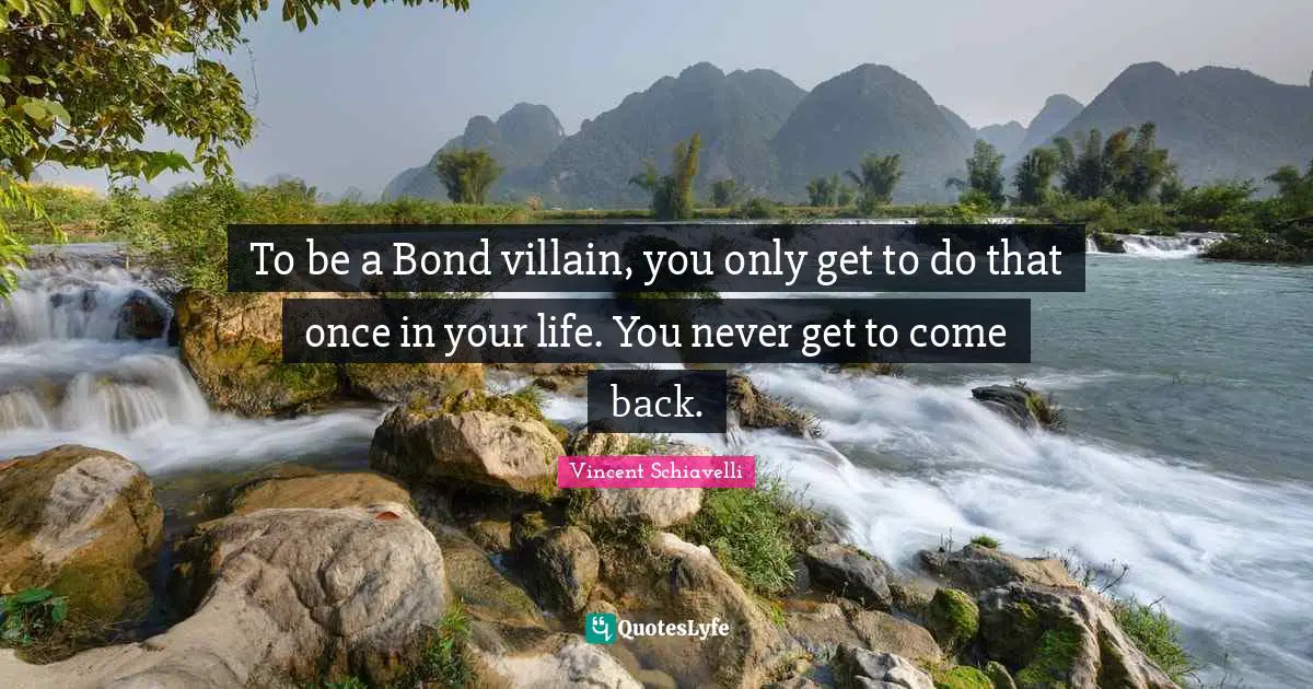 To be a Bond villain, you only get to do that once in your life. You never get to come back.