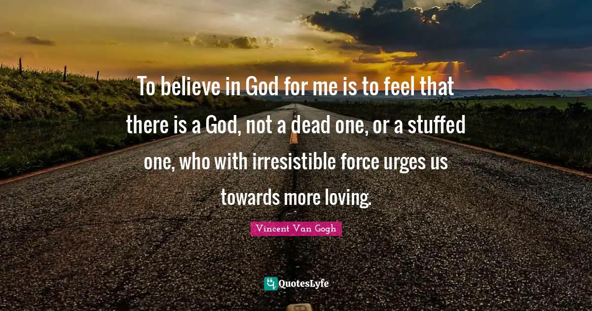 Urges Quotes: "To believe in God for me is to feel that there is a God, not a dead one, or a stuffed one, who with irresistible force urges us towards more loving."
