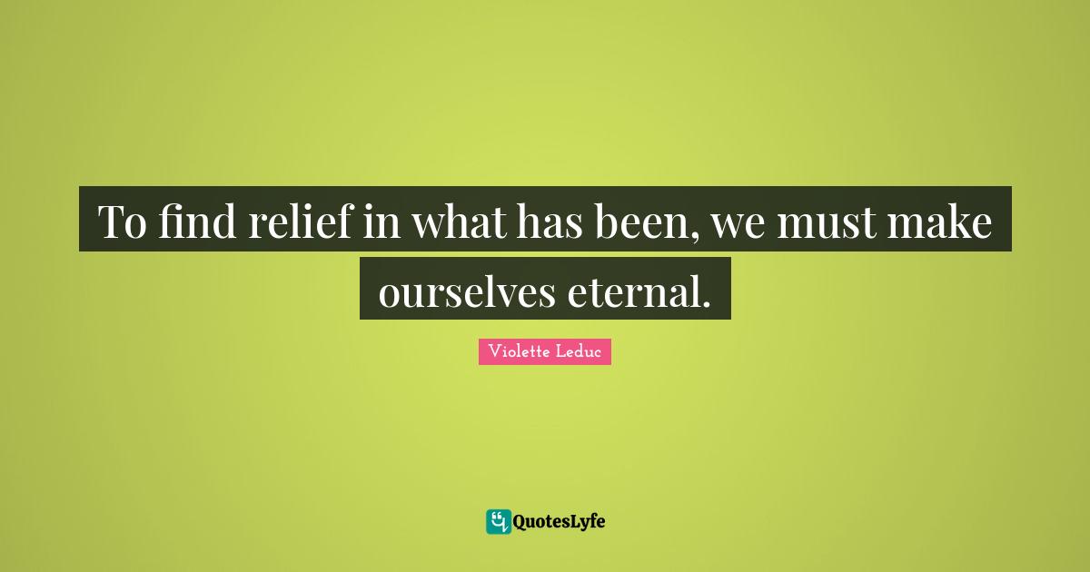Violette Leduc Quotes: "To find relief in what has been, we must make ourselves eternal."