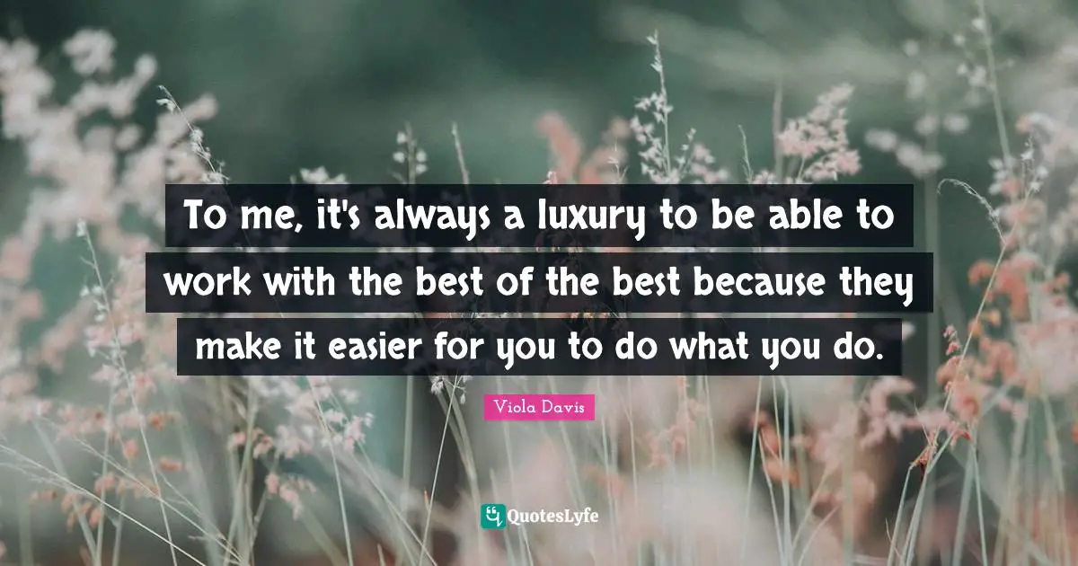 To me, it's always a luxury to be able to work with the best of the best because they make it easier for you to do what you do.