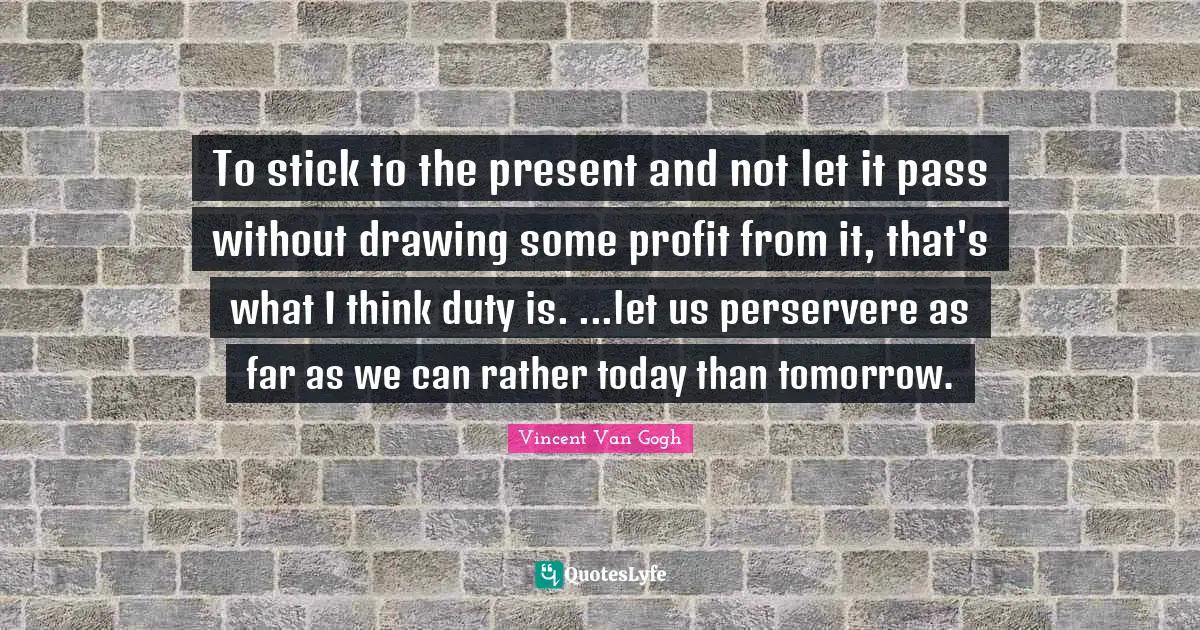 To stick to the present and not let it pass without drawing some profit from it, that's what I think duty is. ...let us perservere as far as we can rather today than tomorrow.