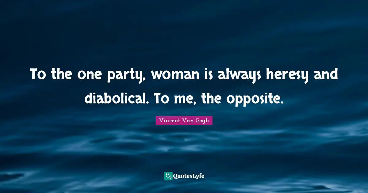 To the one party, woman is always heresy and diabolical. To me, the opposite.