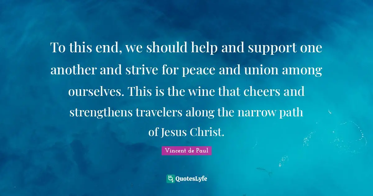 Support Quotes: "To this end, we should help and support one another and strive for peace and union among ourselves. This is the wine that cheers and strengthens travelers along the narrow path of Jesus Christ."