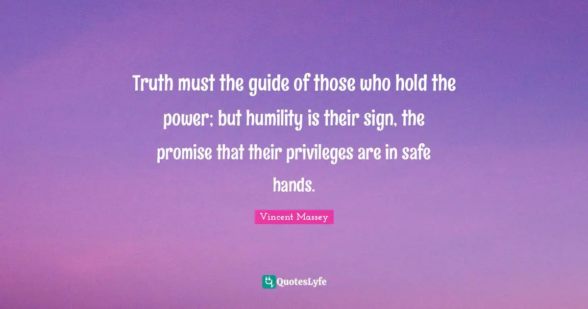 Truth must the guide of those who hold the power; but humility is their sign, the promise that their privileges are in safe hands.