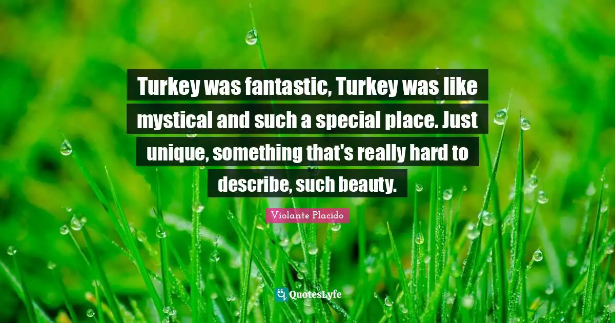 Turkey was fantastic, Turkey was like mystical and such a special place. Just unique, something that's really hard to describe, such beauty.