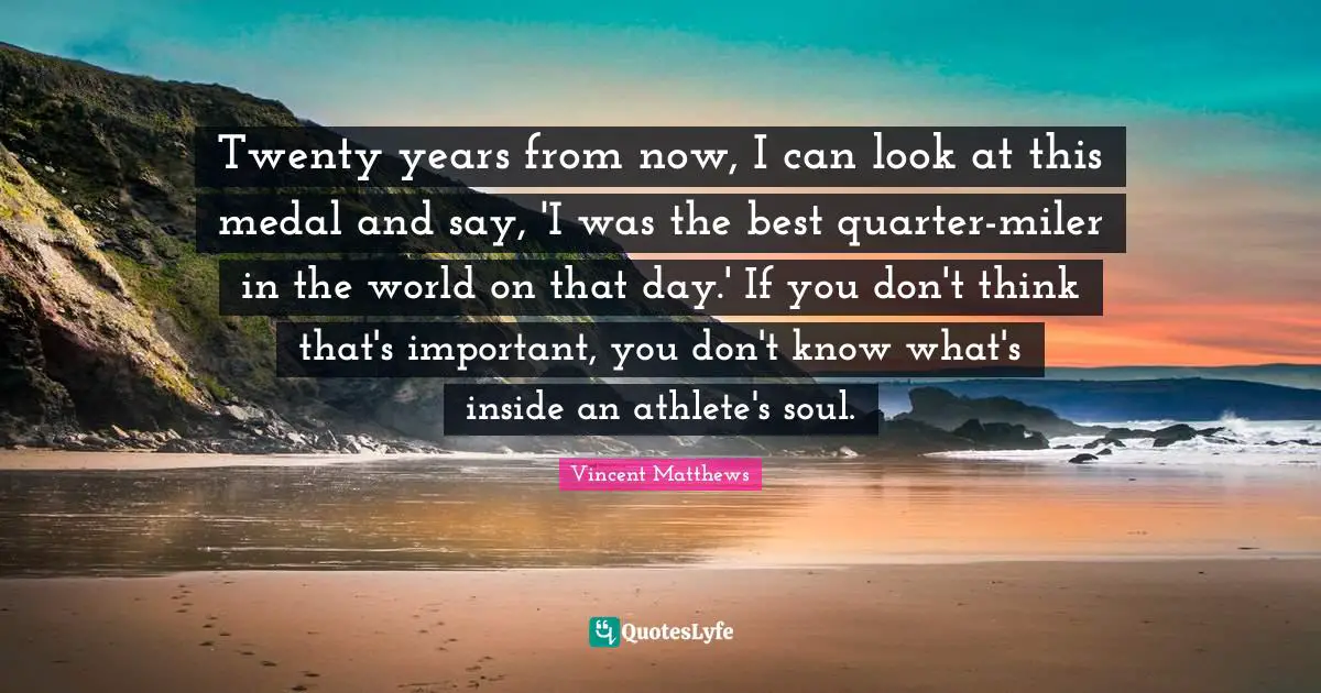 Twenty years from now, I can look at this medal and say, 'I was the best quarter-miler in the world on that day.' If you don't think that's important, you don't know what's inside an athlete's soul.