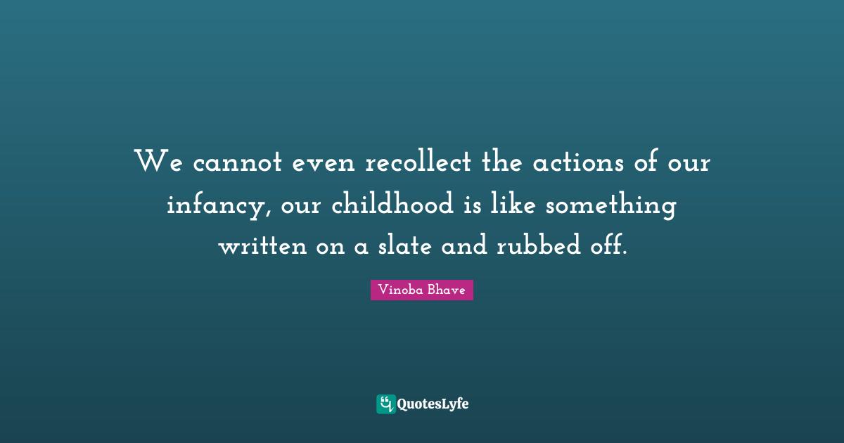 We cannot even recollect the actions of our infancy, our childhood is like something written on a slate and rubbed off.