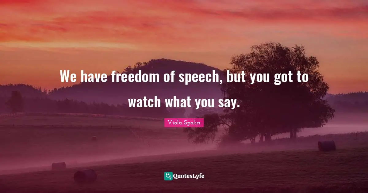 We have freedom of speech, but you got to watch what you say.