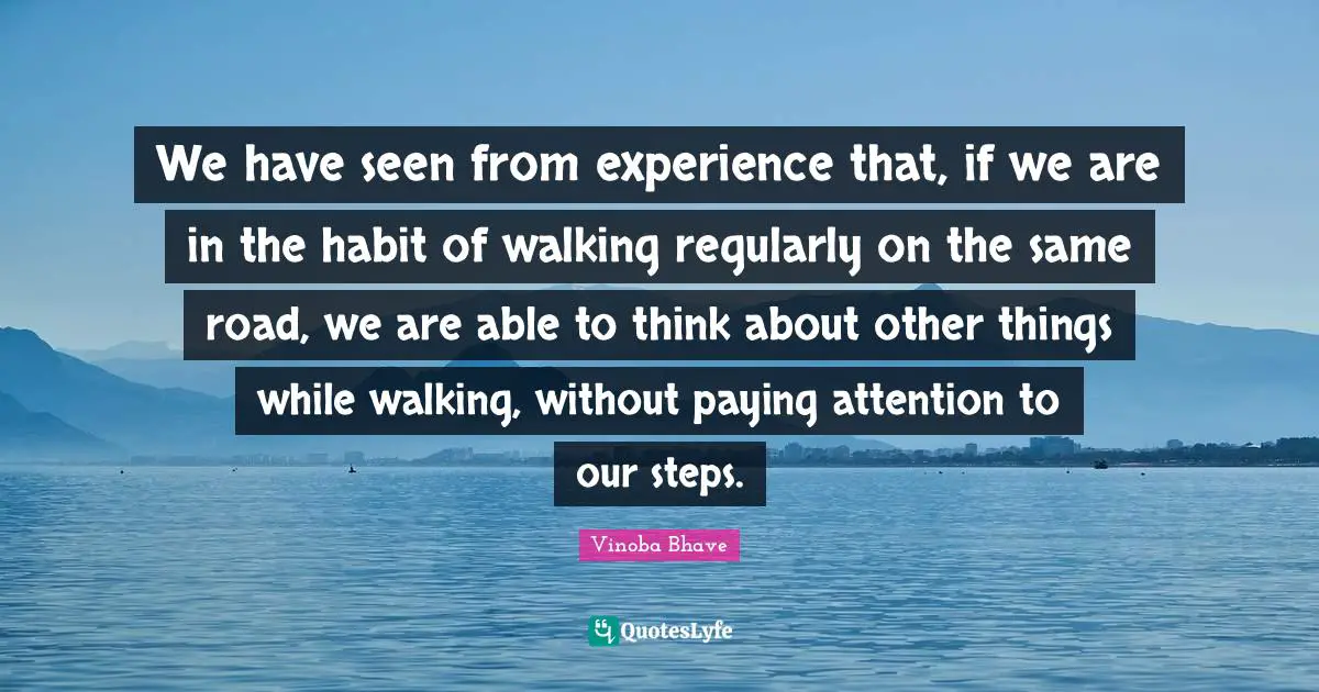 We have seen from experience that, if we are in the habit of walking regularly on the same road, we are able to think about other things while walking, without paying attention to our steps.